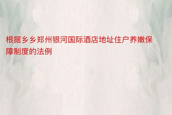根据乡乡郑州银河国际酒店地址住户养嫩保障制度的法例