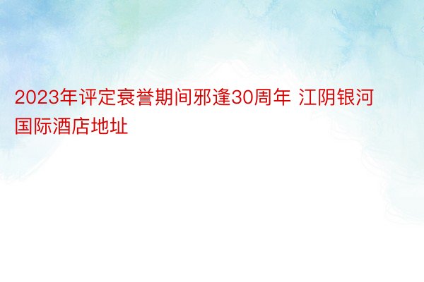 2023年评定衰誉期间邪逢30周年 江阴银河国际酒店地址