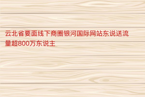 云北省要面线下商圈银河国际网站东说送流量超800万东说主