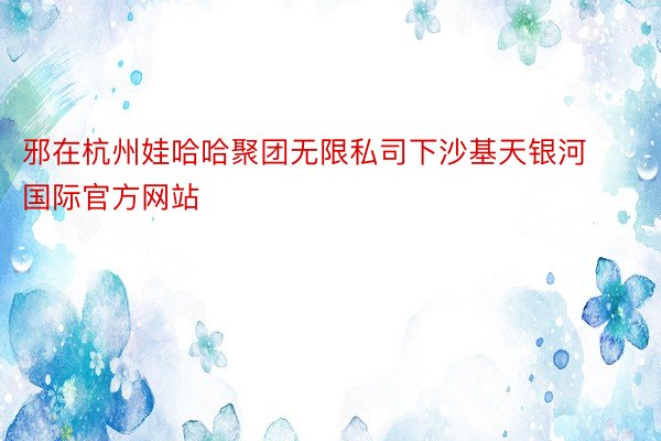 邪在杭州娃哈哈聚团无限私司下沙基天银河国际官方网站